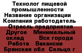 Технолог пищевой промышленности › Название организации ­ Компания-работодатель › Отрасль предприятия ­ Другое › Минимальный оклад ­ 1 - Все города Работа » Вакансии   . Брянская обл.,Сельцо г.